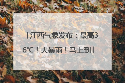 江西气象发布：最高36℃！大暴雨！马上到