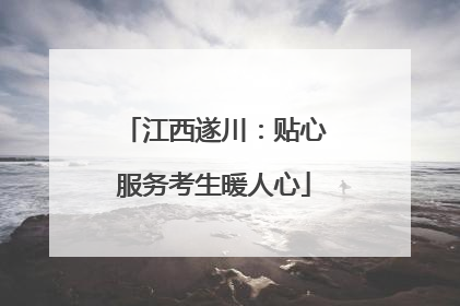 江西遂川：贴心服务考生暖人心