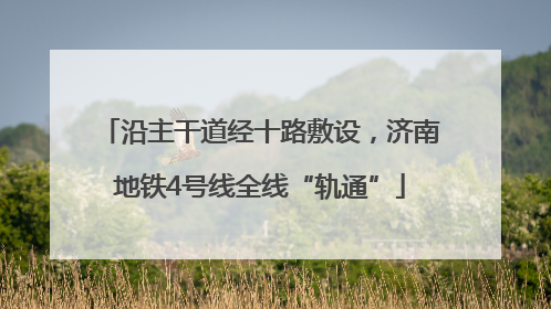 沿主干道经十路敷设，济南地铁4号线全线“轨通”
