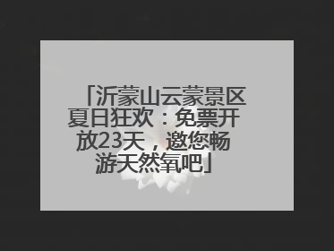 沂蒙山云蒙景区夏日狂欢：免票开放23天，邀您畅游天然氧吧