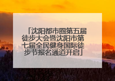 沈阳都市圈第五届徒步大会暨沈阳市第七届全民健身国际徒步节报名通道开启