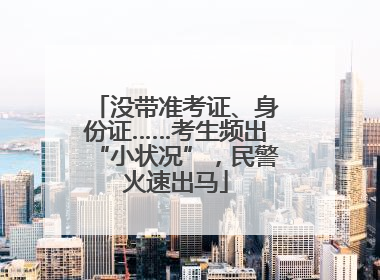 没带准考证、身份证……考生频出“小状况”，民警火速出马