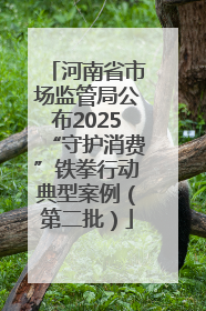 河南省市场监管局公布2025“守护消费”铁拳行动典型案例（第二批）