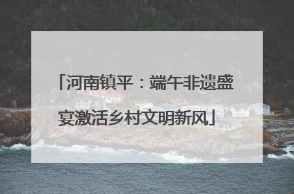 河南镇平：端午非遗盛宴激活乡村文明新风