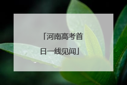 河南高考首日一线见闻