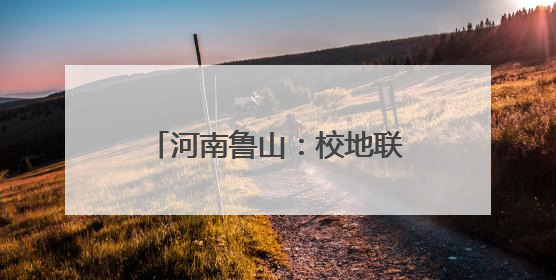 河南鲁山：校地联动助力乡村振兴