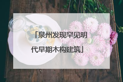 泉州发现罕见明代早期木构建筑