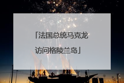 法国总统马克龙访问格陵兰岛