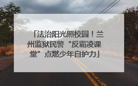 法治阳光照校园！兰州监狱民警“反霸凌课堂”点燃少年自护力
