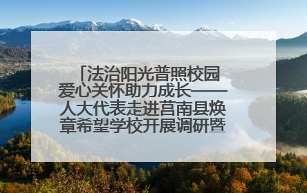 法治阳光普照校园 爱心关怀助力成长——人大代表走进莒南县焕章希望学校开展调研暨普法宣传活动