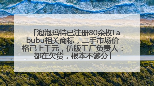 泡泡玛特已注册80余枚Labubu相关商标，二手市场价格已上千元，仿版工厂负责人：都在欠货，根本不够分