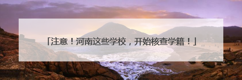 注意！河南这些学校，开始核查学籍！
