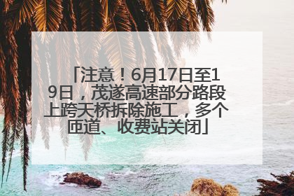 注意！6月17日至19日，茂遂高速部分路段上跨天桥拆除施工，多个匝道、收费站关闭