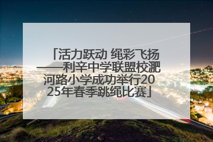 活力跃动 绳彩飞扬——利辛中学联盟校淝河路小学成功举行2025年春季跳绳比赛
