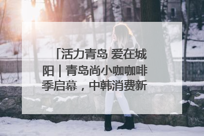 活力青岛 爱在城阳｜青岛尚小咖咖啡季启幕，中韩消费新场景点燃夏日热情
