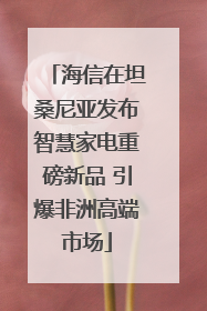 海信在坦桑尼亚发布智慧家电重磅新品 引爆非洲高端市场