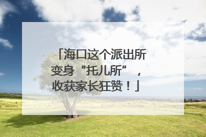 海口这个派出所变身“托儿所”，收获家长狂赞！