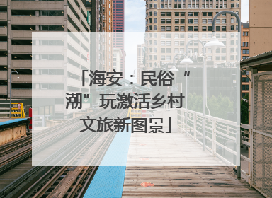 海安：民俗“潮”玩激活乡村文旅新图景