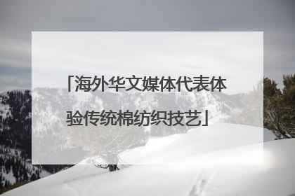 海外华文媒体代表体验传统棉纺织技艺