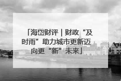 海岱财评｜财政“及时雨”助力城市更新迈向更“新”未来