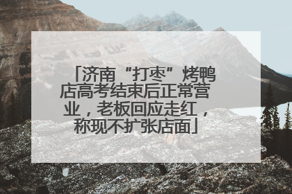 济南“打枣”烤鸭店高考结束后正常营业，老板回应走红，称现不扩张店面