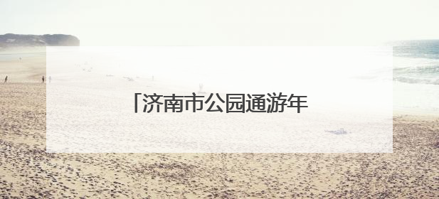 济南市公园通游年票植物园发售点开启夏季惠民直通车