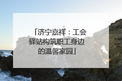 济宁嘉祥：工会驿站构筑职工身边的温馨家园