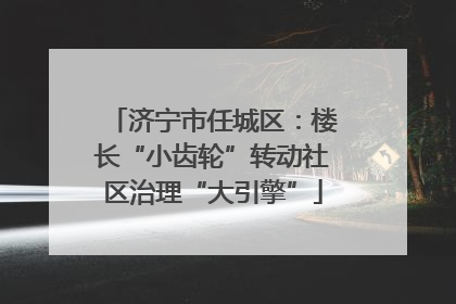 济宁市任城区：楼长“小齿轮”转动社区治理“大引擎”