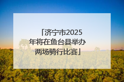 济宁市2025年将在鱼台县举办两场骑行比赛