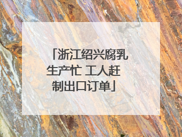 浙江绍兴腐乳生产忙 工人赶制出口订单