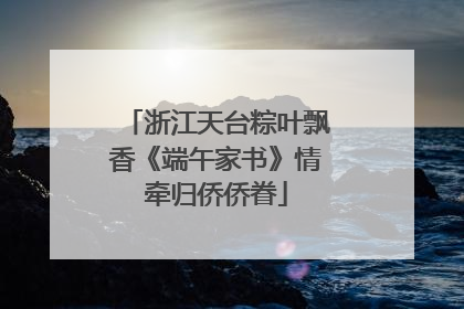 浙江天台粽叶飘香《端午家书》情牵归侨侨眷