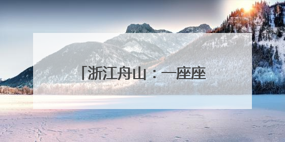 浙江舟山：一座座海岛成为诗和远方