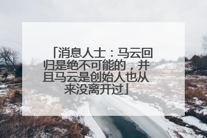 消息人士：马云回归是绝不可能的，并且马云是创始人也从来没离开过