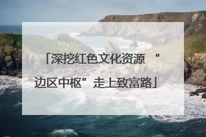 深挖红色文化资源 “边区中枢”走上致富路
