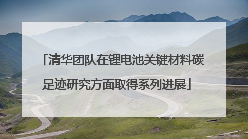 清华团队在锂电池关键材料碳足迹研究方面取得系列进展