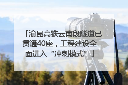 渝昆高铁云南段隧道已贯通40座，工程建设全面进入“冲刺模式”