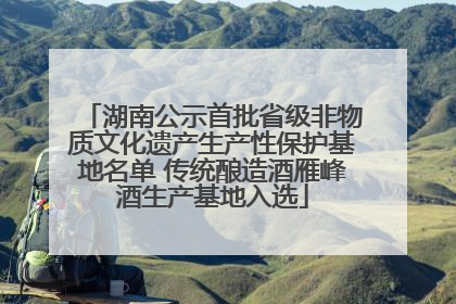 湖南公示首批省级非物质文化遗产生产性保护基地名单 传统酿造酒雁峰酒生产基地入选