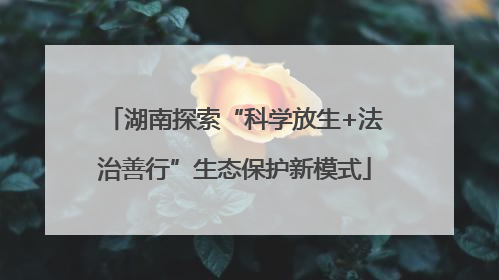 湖南探索“科学放生+法治善行”生态保护新模式