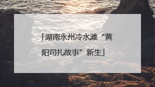 湖南永州冷水滩“黄阳司扎故事”新生