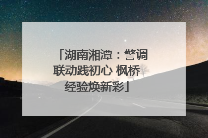 湖南湘潭：警调联动践初心 枫桥经验焕新彩
