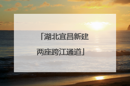 湖北宜昌新建两座跨江通道