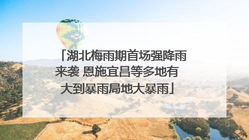 湖北梅雨期首场强降雨来袭 恩施宜昌等多地有大到暴雨局地大暴雨