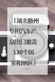湖北随州专用汽车产品出口覆盖130个国家和地区