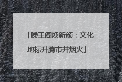 滕王阁焕新颜：文化地标升腾市井烟火
