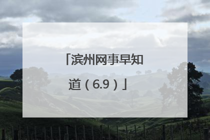 滨州网事早知道（6.9）