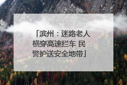滨州：迷路老人横穿高速拦车 民警护送安全地带