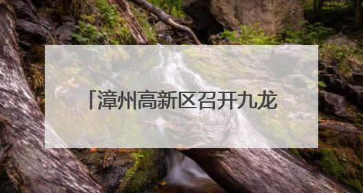 漳州高新区召开九龙江流域治理专题会
