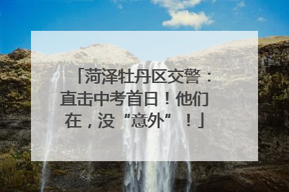 菏泽牡丹区交警：直击中考首日！他们在，没“意外”！
