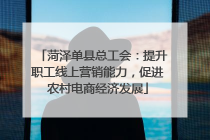菏泽单县总工会：提升职工线上营销能力，促进农村电商经济发展