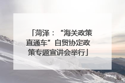 菏泽：“海关政策直通车”自贸协定政策专题宣讲会举行